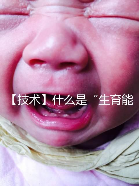 【技術(shù)】什么是“生育能力”？如何保護(hù)生育能力？