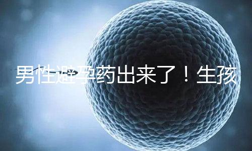 男性避孕藥出來了!生孩子已經(jīng)夠辛苦了讓男人來好好避孕吧