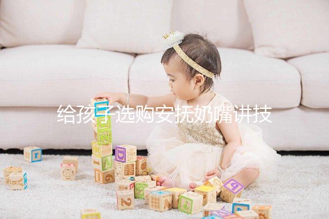 給孩子選購安撫奶嘴講技巧，材料、型號、長度都要考慮