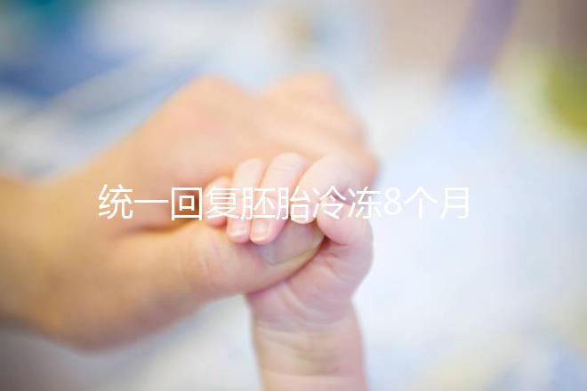 統(tǒng)一回復(fù)胚胎冷凍8個月還能活還能移植,點(diǎn)擊查看