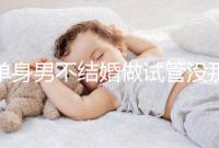 單身男不結(jié)婚做試管沒(méi)那么簡(jiǎn)單，國(guó)外助孕也要符合條件才行