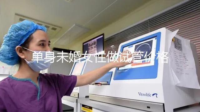 單身未婚女性做試管價(jià)格多少?附費(fèi)用明細(xì)!