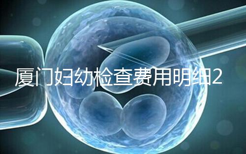 廈門婦幼檢查費用明細2024,建卡到生產(chǎn)多少一目了然