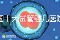 全國十大試管嬰兒醫(yī)院排名最新版，試管嬰兒醫(yī)院全國排名