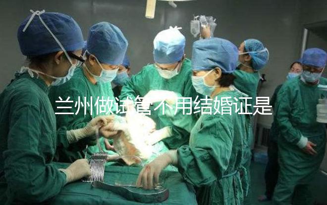 蘭州做試管不用結婚證是騙局！蘭大一院、甘肅婦幼都要提供