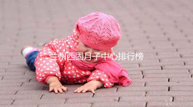 蘭州西固月子中心排行榜前十盤點，收費標準一篇看懂不踩坑