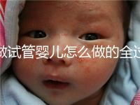 做試管嬰兒怎么做的全過程（做試管嬰兒怎么做的全過程視頻）