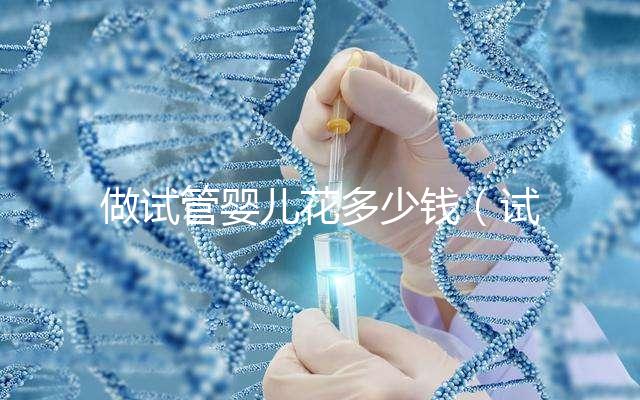 做試管嬰兒花多少錢(qián)(試管嬰兒10萬(wàn)報(bào)銷(xiāo)多少)