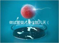 做試管嬰兒要住院幾天（做試管嬰兒要住院幾天才能出院）