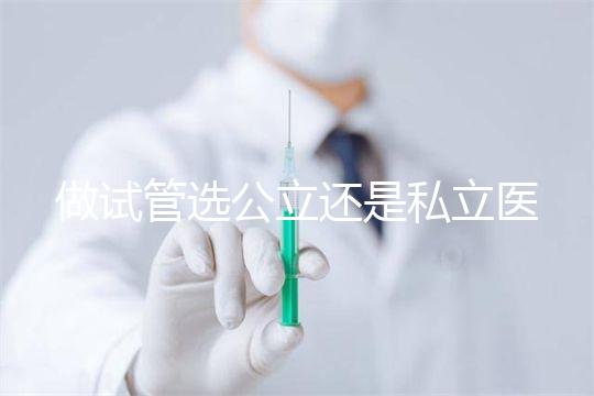 做試管選公立還是私立醫(yī)院好?附全國(guó)試管醫(yī)院前五排名參考