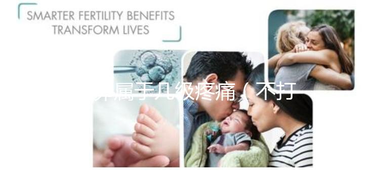 取卵屬于幾級(jí)疼痛(不打麻藥取卵屬于幾級(jí)疼痛)