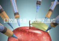 口腔潰瘍是什么原因造成（口腔潰瘍是什么原因造成反復(fù)）