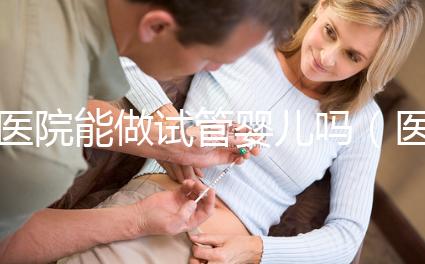 醫院能做試管嬰兒嗎(醫院能做試管嬰兒嗎多少錢)