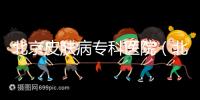 北京皮膚病專科醫(yī)院（北京皮膚科最厲害的醫(yī)院）