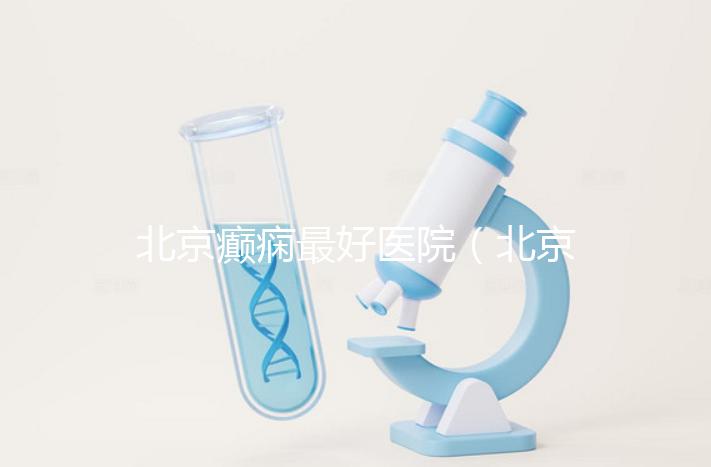 北京癲癇最好醫院(北京治癲第一的中醫醫院)