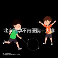 北京不孕不育醫(yī)院十大排名榜，哪個三甲醫(yī)院做試管嬰兒好