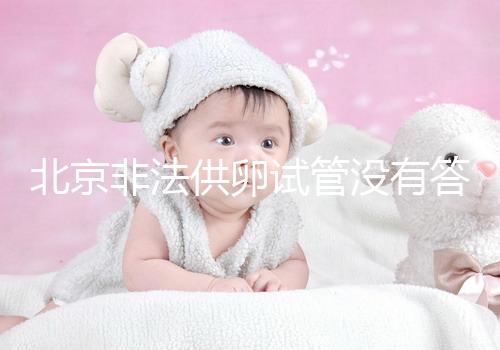 北京非法供卵試管沒有答案選擇合適的機構(gòu)和醫(yī)院是首要任務