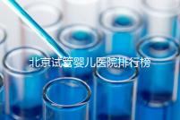 北京試管嬰兒醫院排行榜（北京試管成功率最高的醫院）