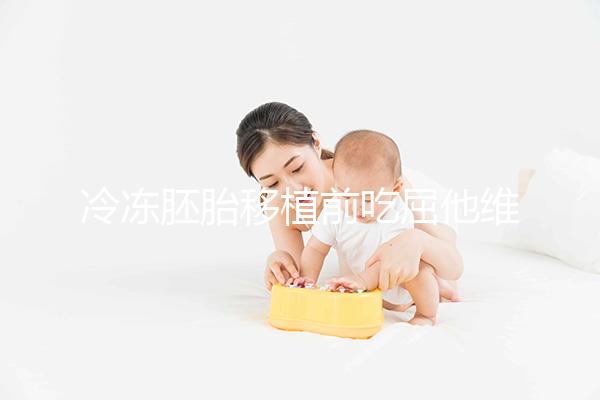 冷凍胚胎移植前吃屈他維林有影響力的謠言！相反，它可以提高懷孕的概率