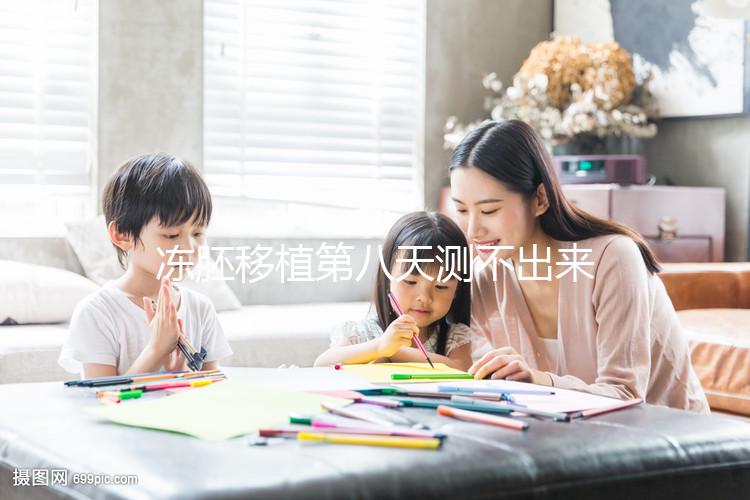 凍胚移植第八天測(cè)不出來(lái)是失敗了?有這些癥狀就不一定