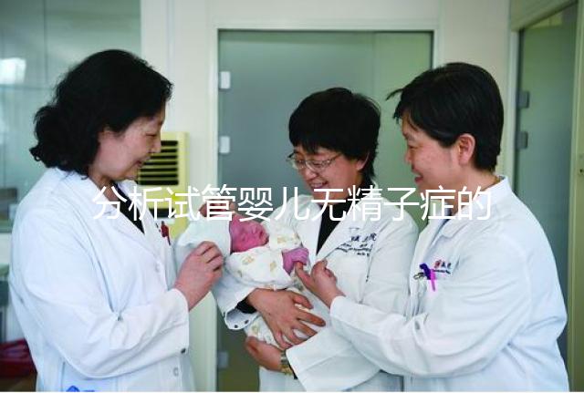 分析試管嬰兒無精子癥的全過程,應(yīng)該什么證明一目了然?