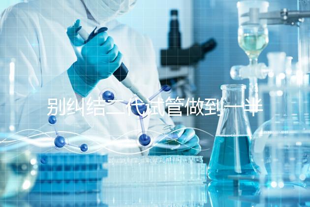 別糾結二代試管做到一半能不能放棄了，先了解下后果再說