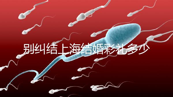別糾結上海結婚彩禮多少錢了！先把訂婚給女方禮金備好再說