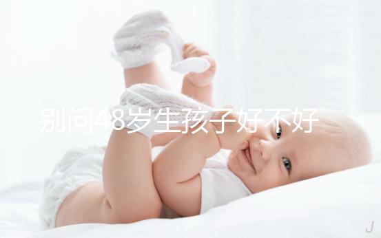 別問48歲生孩子好不好了,大齡男人提供的精子質量就不佳