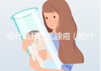 吃什么預防乳腺癌（吃什么預防乳腺癌的發生）