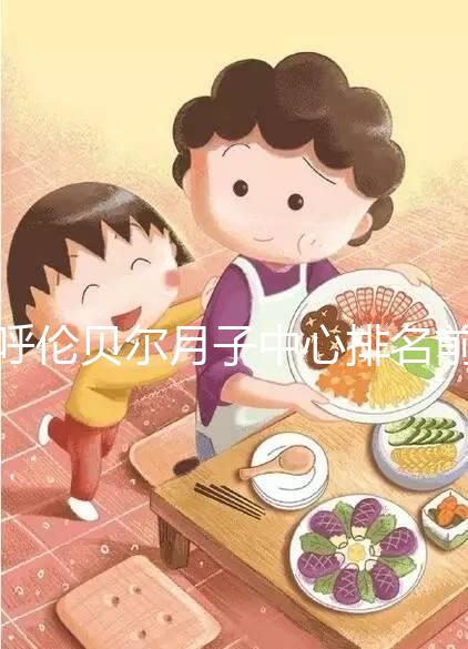 呼倫貝爾月子中心排名前十，2024哪個(gè)好，價(jià)格哪個(gè)好？