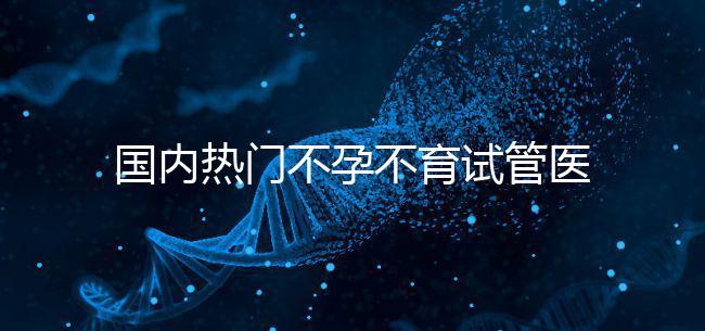 國內熱門不孕不育試管醫院名單匯總！附成功率及費用詳情