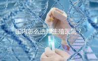 國(guó)內(nèi)怎么選擇生殖醫(yī)院？附國(guó)內(nèi)top10生殖中心醫(yī)院簡(jiǎn)介