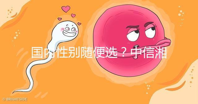 國(guó)內(nèi)性別隨便選?中信湘雅帶你揭露國(guó)內(nèi)試管“黑幕”