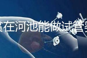 地貧在河池能做試管嬰兒嗎?廣西哪些醫(yī)院能做第三代試管?