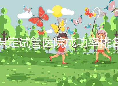 保定試管醫(yī)院成功率排名，來看看你pick的助孕機構(gòu)上榜沒