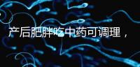產后肥胖吃中藥可調理，正確減肥切勿錯過黃金時期