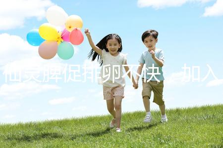 仙靈脾促排卵不快，加入五味子泡水改善性功能有奇效