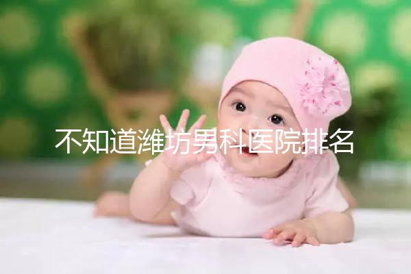 不知道濰坊男科醫(yī)院排名的快看！正不正規(guī)一次說清