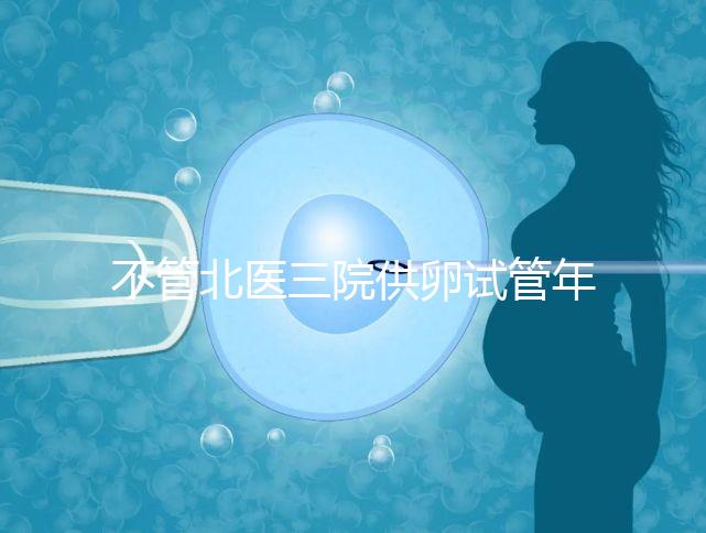 不管北醫(yī)三院供卵試管年齡最大，先弄清楚能做多少年