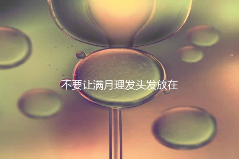 不要讓滿月理發頭發放在哪里最好，剃須前看看