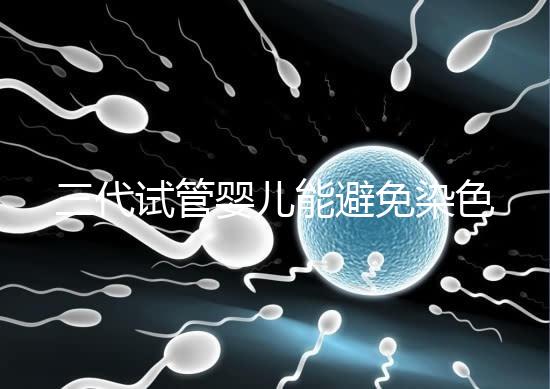 三代試管嬰兒能避免染色體異常，生的孩子100%健康嗎？