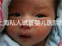 上海私人試管嬰兒醫(yī)院排名清單，成功率低，成功率高