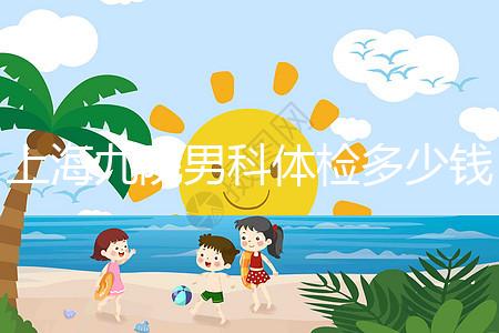 上海九院男科體檢多少錢,哪個醫(yī)生好,要看這個