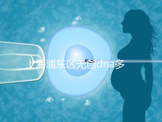 上海浦東區無創dna多少錢一次看醫院,想做先找準地方再說