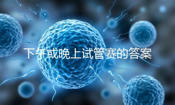 下午或晚上試管賽的答案在這里，每天這個時候最好