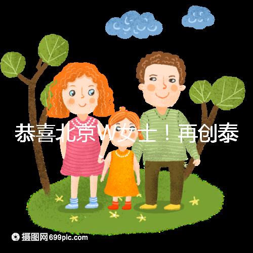 恭喜北京W女士!再創(chuàng)泰國第三代試管成功案例