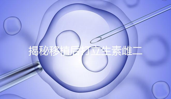 揭秘移植后打立生素雌二醇血值會(huì)不會(huì)很高,多少正常瞧這
