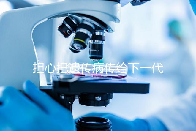 擔(dān)心把遺傳病傳給下一代？第三代試管嬰兒技術(shù)給你帶來新希望