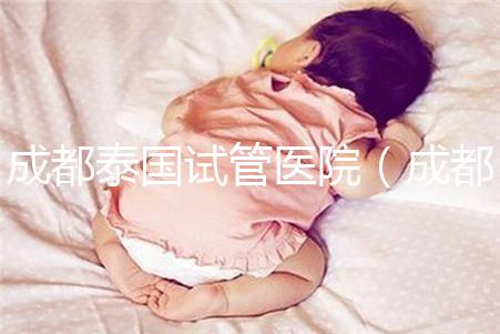 成都泰國(guó)試管醫(yī)院(成都泰國(guó)試管醫(yī)院中介)