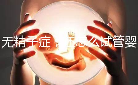 無精子癥，還怎么試管嬰兒生孩子？